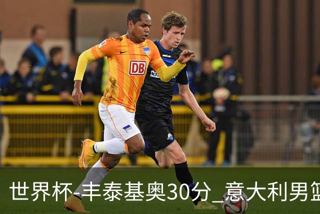 世界杯-丰泰基奥30分 意大利男篮险胜塞尔维亚