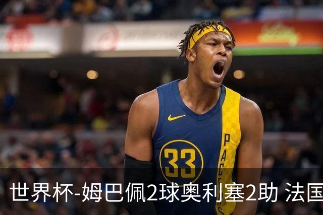 世界杯-姆巴佩2球奥利塞2助 法国4前场各有收获3-0瑞典