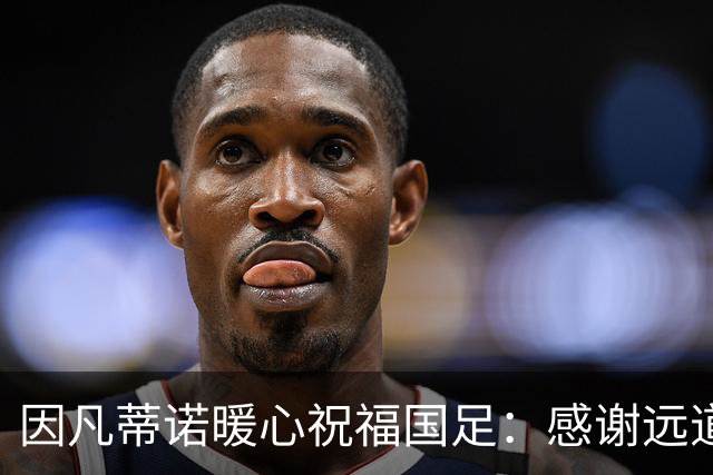 因凡蒂诺暖心祝福国足：感谢远道而来，祝中国队未来一切好运