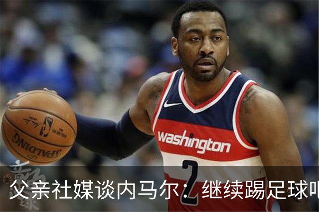 父亲社媒谈内马尔：继续踢足球吧，用上帝赐你的天赋继续让人着迷