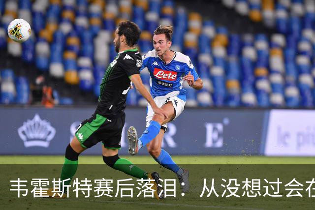 韦霍斯特赛后落泪：从没想过会在今天回家，这是我最后的机会了