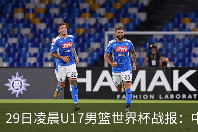 29日凌晨U17男篮世界杯战报：中国男篮跌至第三，亚洲队惨遭三连败