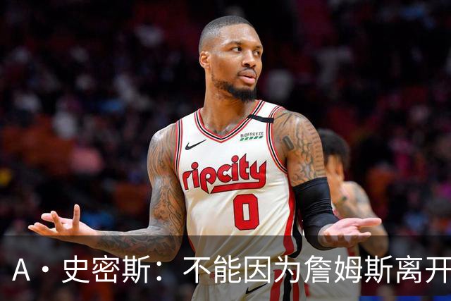 A·史密斯：不能因为詹姆斯离开湖人就对他横加指责 湖人有麻烦了