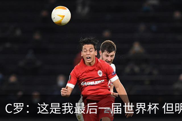 C罗：这是我最后一届世界杯 但明天不会是最后一场比赛