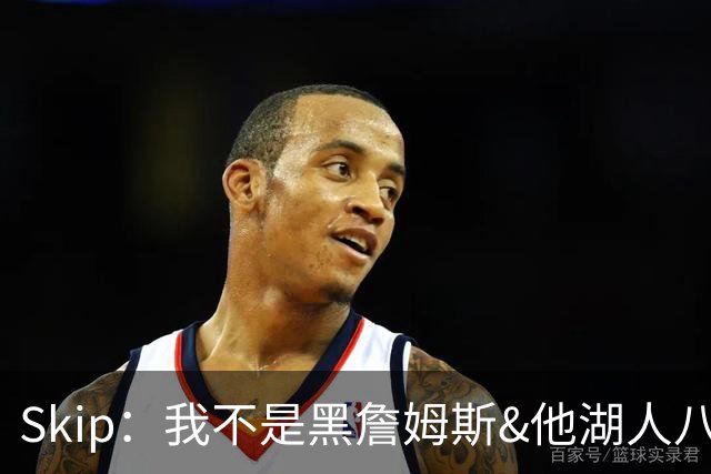 Skip：我不是黑詹姆斯&他湖人八年表现平庸 我最多只能给他打C